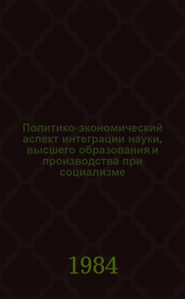 Политико-экономический аспект интеграции науки, высшего образования и производства при социализме : Автореф. дис. на соиск. учен. степ. канд. экон. наук : (08.00.01)
