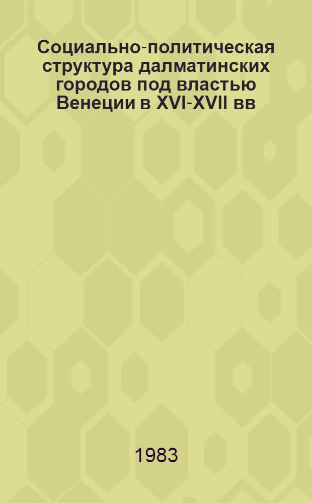 Социально-политическая структура далматинских городов под властью Венеции в XVI-XVII вв. : Автореф. дис. на соиск. учен. степ. канд. ист. наук : (07.00.03)