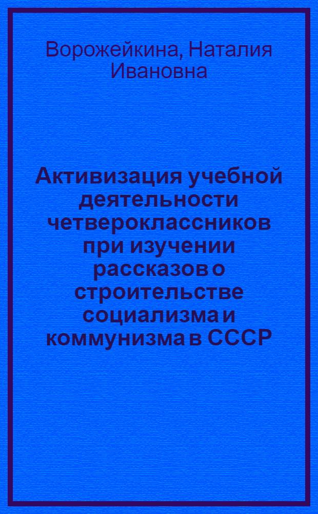 Активизация учебной деятельности четвероклассников при изучении рассказов о строительстве социализма и коммунизма в СССР : Автореф. дис. на соиск. учен. степ. канд. пед. наук : (13.00.02)