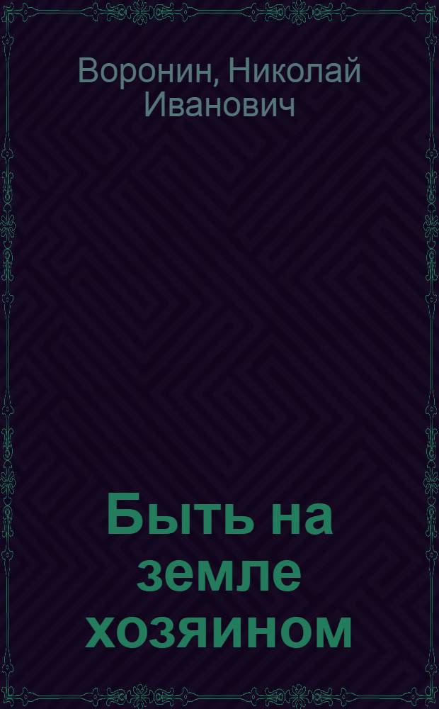 Быть на земле хозяином : Записки пред. колхоза "Борец за коммунизм" Морозов. р-на