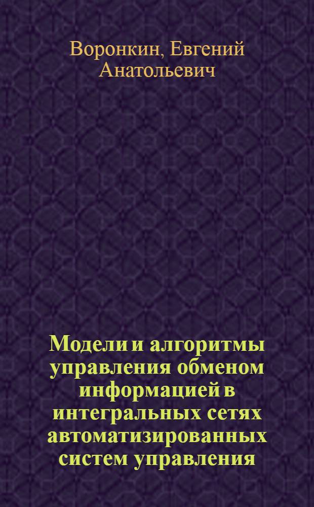 Модели и алгоритмы управления обменом информацией в интегральных сетях автоматизированных систем управления : Автореф. дис. на соиск. учен. степ. канд. техн. наук : (05.13.06)