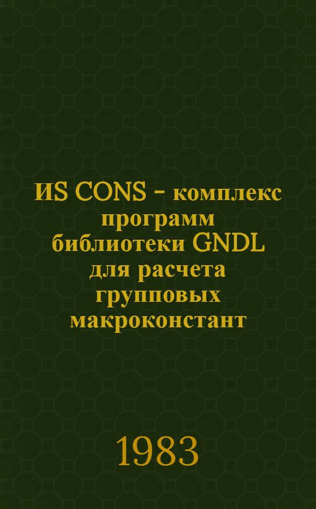 ИS CONS - комплекс программ библиотеки GNDL для расчета групповых макроконстант : Инструкция пользователю