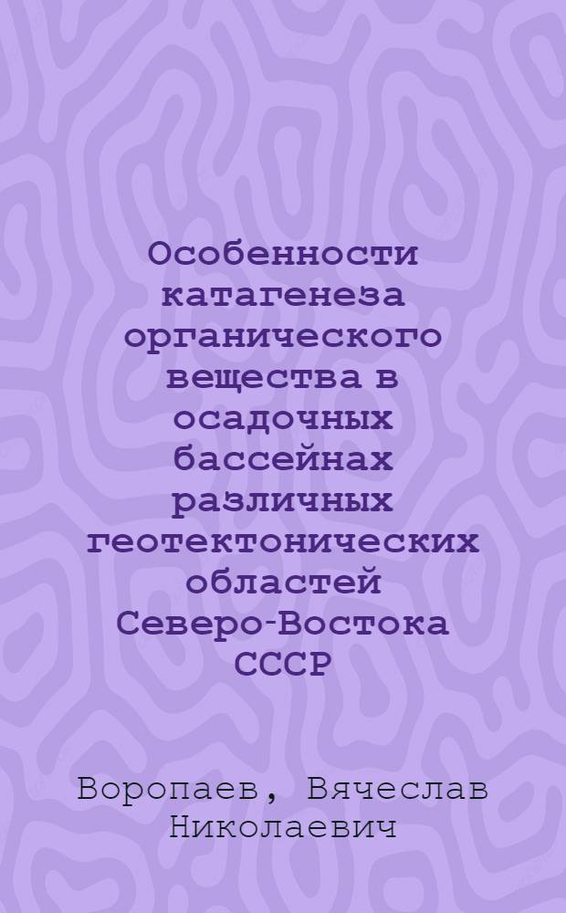 Особенности катагенеза органического вещества в осадочных бассейнах различных геотектонических областей Северо-Востока СССР : Автореф. дис. на соиск. учен. степ. канд. геол.-минерал. наук : (04.00.16)