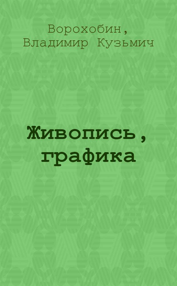 Живопись, графика : Кат. юбил. выст. произведений Владимира Кузьмича Ворохобина, посвящ. 60-летию со дня рождения 35-летию творч. деятельности
