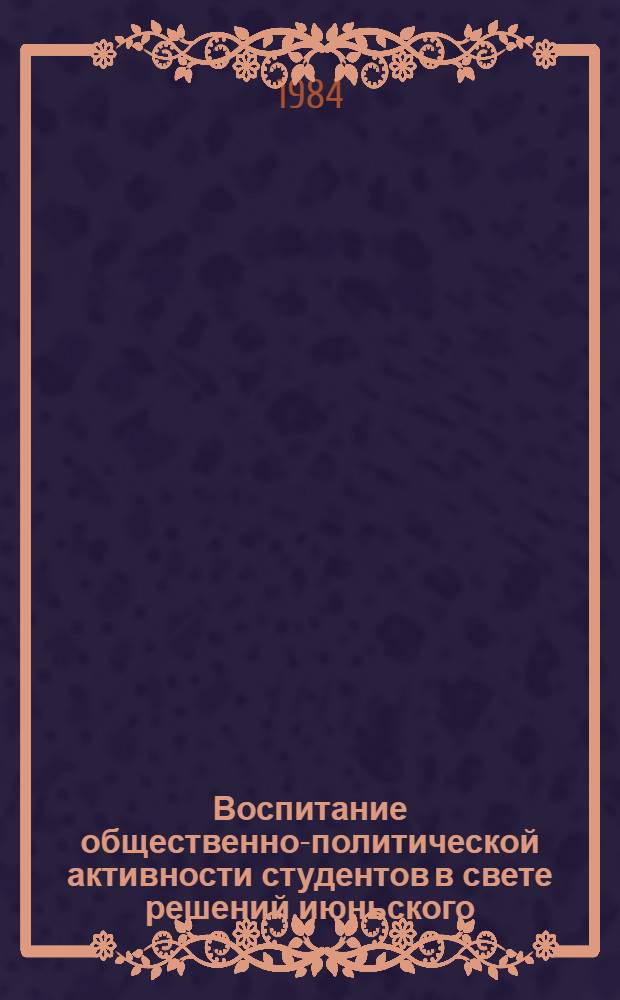 Воспитание общественно-политической активности студентов в свете решений июньского (1983 г.) Пленума ЦК КПСС : Межвуз. сб. науч. тр