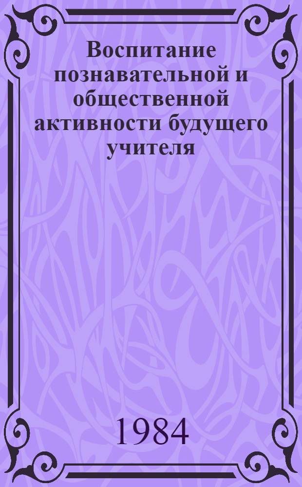 Воспитание познавательной и общественной активности будущего учителя : Межвуз. сб. науч. тр