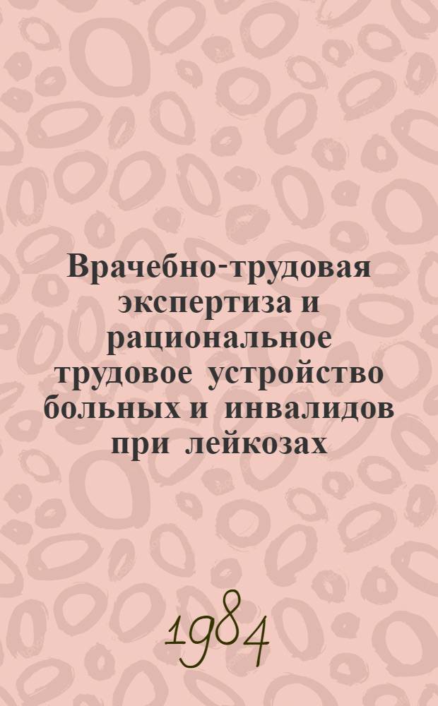 Врачебно-трудовая экспертиза и рациональное трудовое устройство больных и инвалидов при лейкозах : Сб. науч. тр