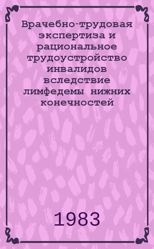 Врачебно-трудовая экспертиза и рациональное трудоустройство инвалидов вследствие лимфедемы нижних конечностей : Метод. рекомендации для врачей ВТЭК