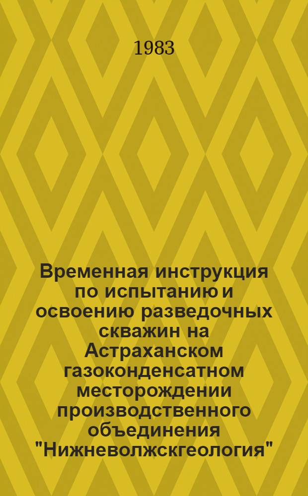 Временная инструкция по испытанию и освоению разведочных скважин на Астраханском газоконденсатном месторождении производственного объединения "Нижневолжскгеология" : Утв. НВНИИГГ и ПГО "Нижволжскгеология" 25.XI. 82