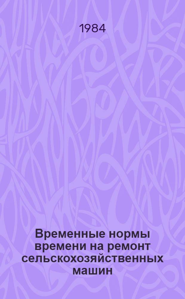 Временные нормы времени на ремонт сельскохозяйственных машин : Утв. М-вом сел. хоз-ва СССР 08.07.82