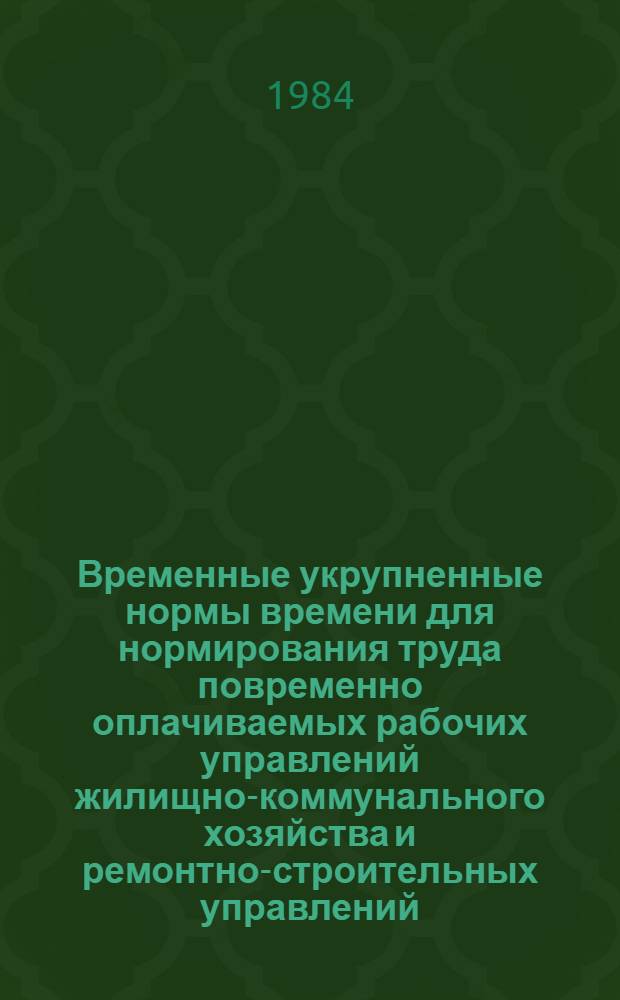 Временные укрупненные нормы времени для нормирования труда повременно оплачиваемых рабочих управлений жилищно-коммунального хозяйства и ремонтно-строительных управлений (хозрасчетных участков) при установлении нормированных заданий : Утв. М-вом угол. пром-сти СССР 25.07.83 : Ввести в действие в течение 1984 г
