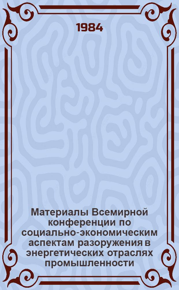 Материалы Всемирной конференции по социально-экономическим аспектам разоружения в энергетических отраслях промышленности, Москва, 27-29 авг. 1983 г. : (Печатаются в сокр.)