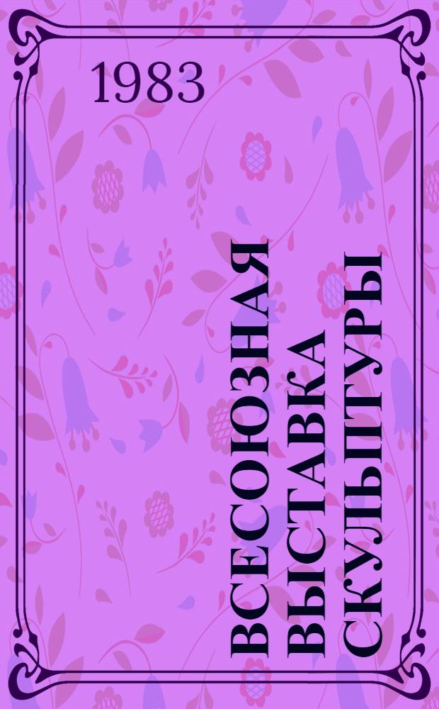 Всесоюзная выставка скульптуры : Становая скульптура; Монум. и декор. пластика; Медальер. искусство : Каталог