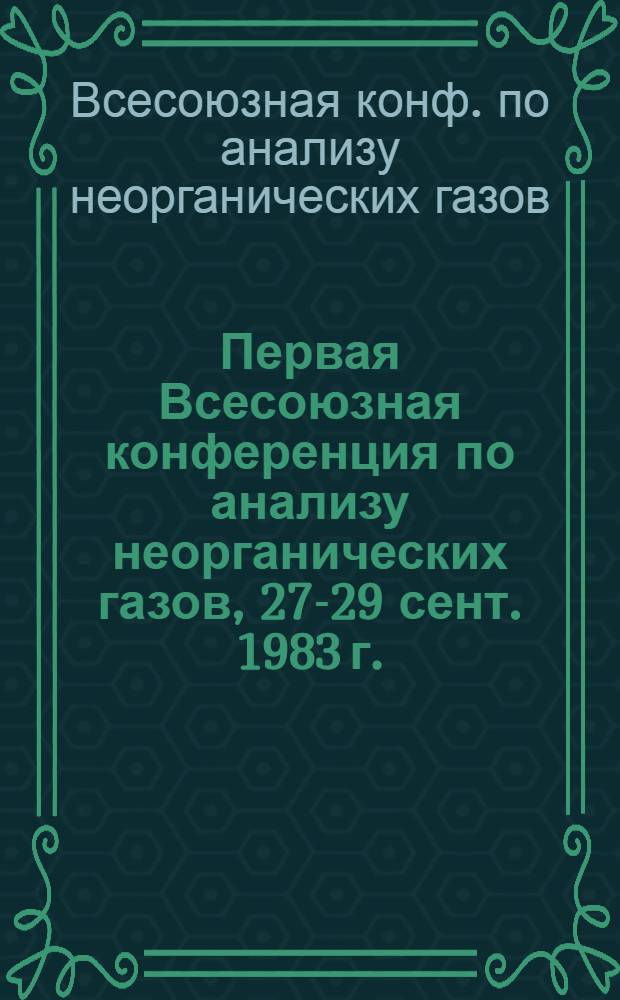 Первая Всесоюзная конференция по анализу неорганических газов, 27-29 сент. 1983 г. : Тез. докл