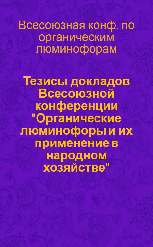 Тезисы докладов Всесоюзной конференции "Органические люминофоры и их применение в народном хозяйстве", 5-7 дек. 1984 г.