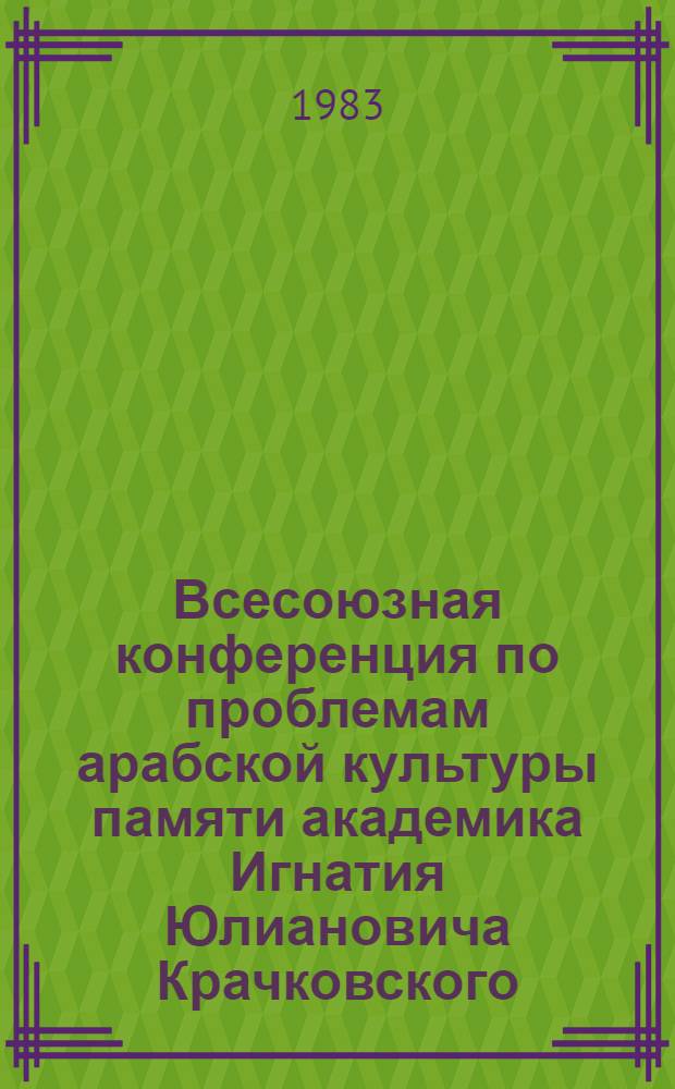Всесоюзная конференция по проблемам арабской культуры памяти академика Игнатия Юлиановича Крачковского : Тез. докл. и сообщ