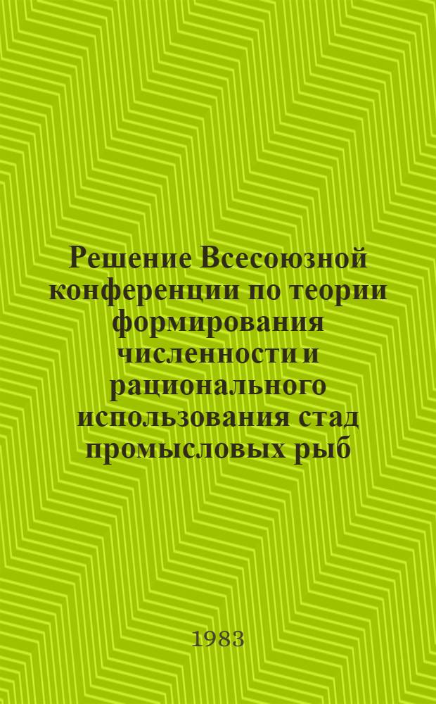 Решение Всесоюзной конференции по теории формирования численности и рационального использования стад промысловых рыб. [Москва, окт. 1982 г.]