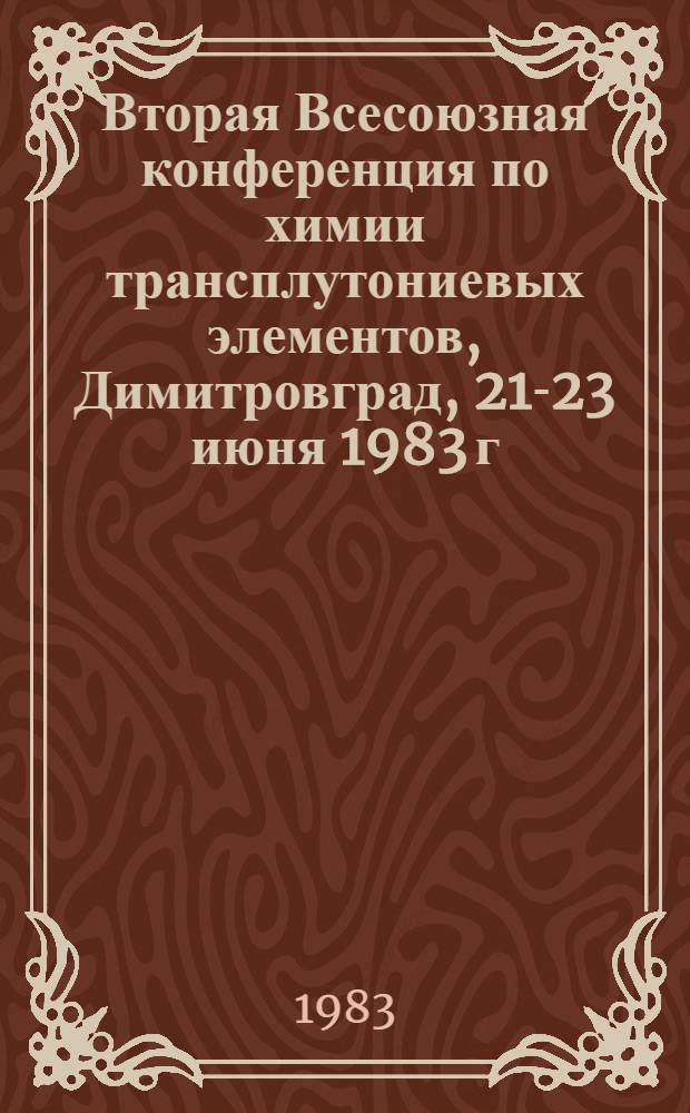 Вторая Всесоюзная конференция по химии трансплутониевых элементов, Димитровград, 21-23 июня 1983 г. : Тез. докл