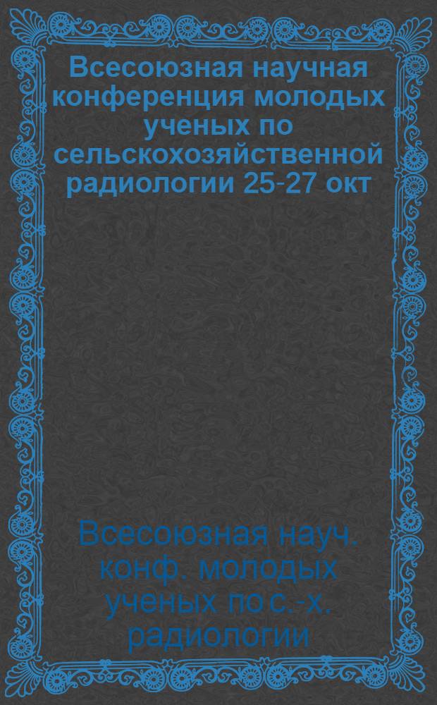 Всесоюзная научная конференция молодых ученых по сельскохозяйственной радиологии [25-27 окт. 1983 г.] : Тез. докл