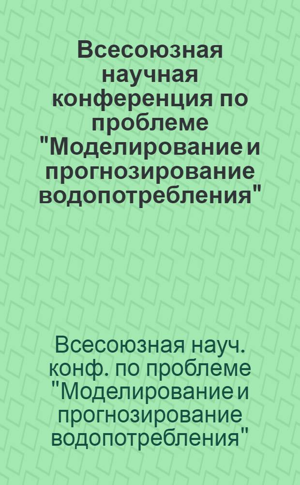 Всесоюзная научная конференция по проблеме "Моделирование и прогнозирование водопотребления" : Тез. докл.