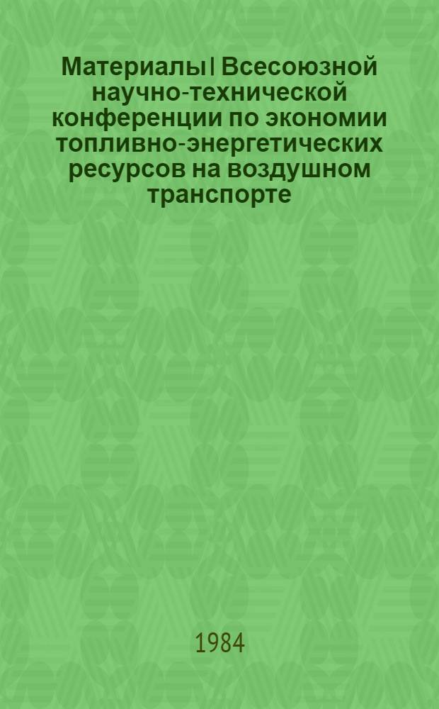 Материалы I Всесоюзной научно-технической конференции по экономии топливно-энергетических ресурсов на воздушном транспорте (нояб. 1983 г.)