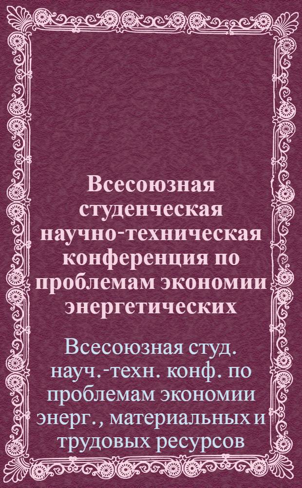 Всесоюзная студенческая научно-техническая конференция по проблемам экономии энергетических, материальных и трудовых ресурсов, 27-29 февр. 1984 г. : (Тез. докл.)