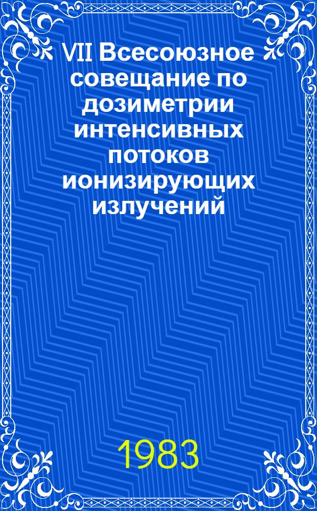 VII Всесоюзное совещание по дозиметрии интенсивных потоков ионизирующих излучений, Обнинск, 22-24 ноября 1983 г. : Тез. докл