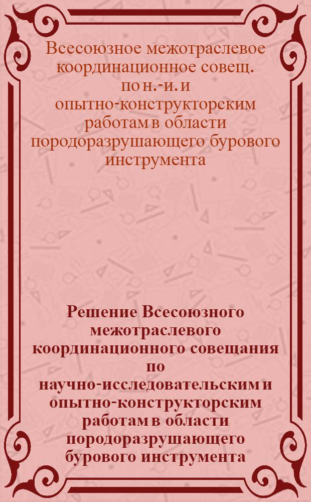 Решение Всесоюзного межотраслевого координационного совещания по научно-исследовательским и опытно-конструкторским работам в области породоразрушающего бурового инструмента (Москва, 20-25 февраля 1984 г.)