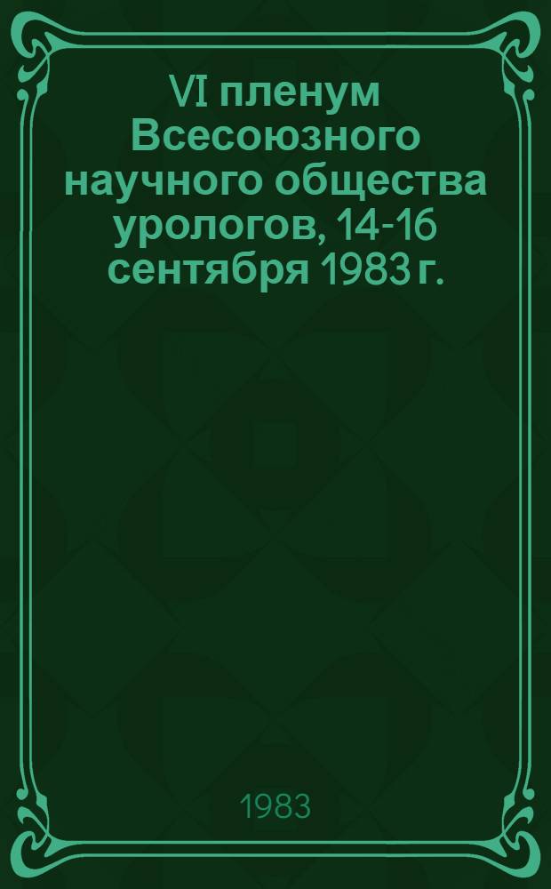 VI пленум Всесоюзного научного общества урологов, 14-16 сентября 1983 г. : Тез. докл