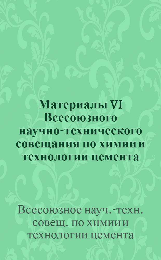 Материалы VI Всесоюзного научно-технического совещания по химии и технологии цемента