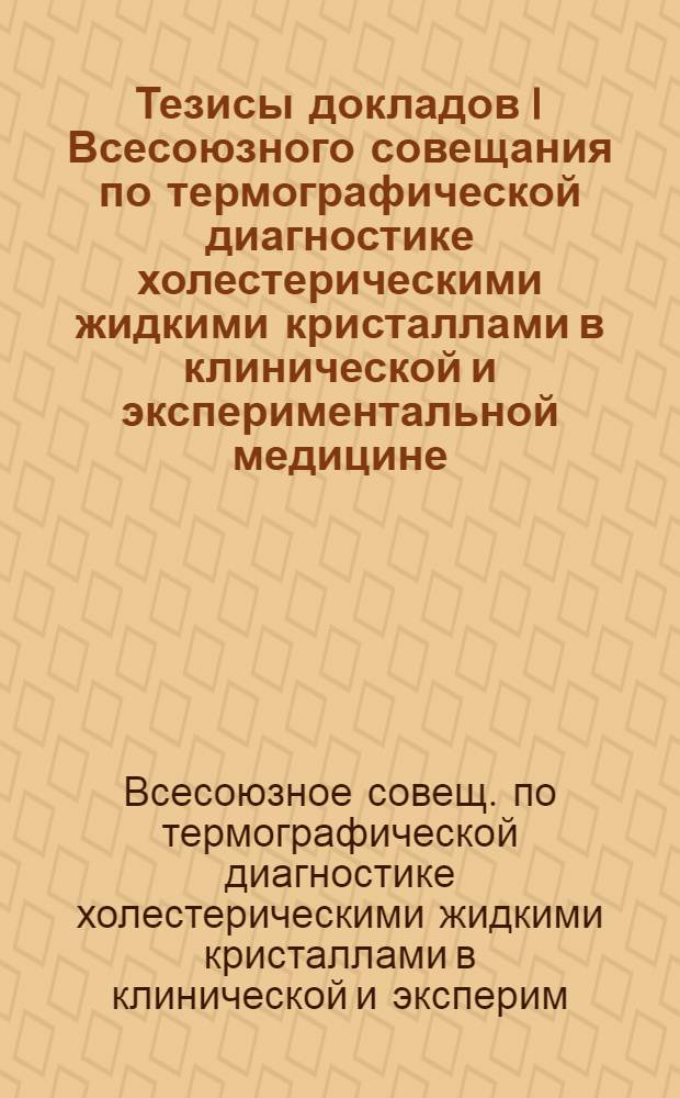 Тезисы докладов I Всесоюзного совещания по термографической диагностике холестерическими жидкими кристаллами в клинической и экспериментальной медицине, 20-22 сентября 1983 г., Москва