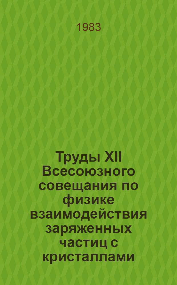 Труды XII Всесоюзного совещания по физике взаимодействия заряженных частиц с кристаллами (Москва, 25-27 мая 1981 г.)