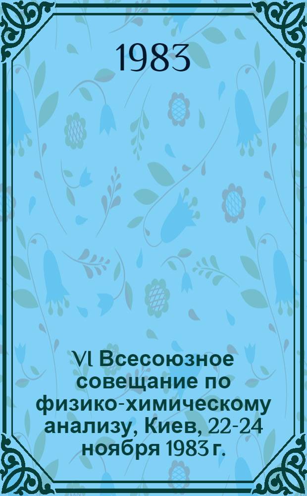 VI Всесоюзное совещание по физико-химическому анализу, Киев, 22-24 ноября 1983 г. : Тез. докл