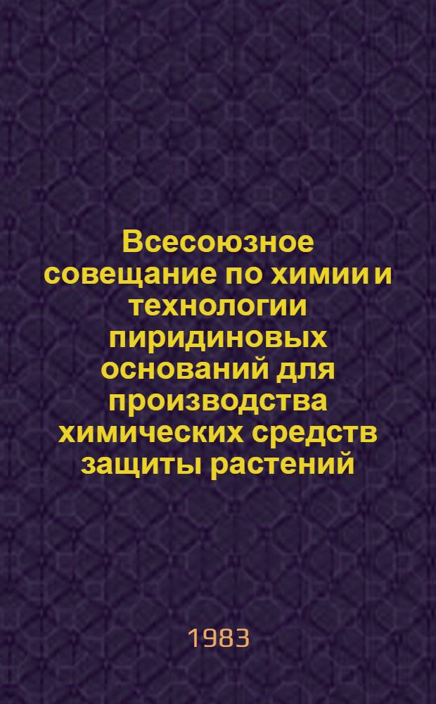 Всесоюзное совещание по химии и технологии пиридиновых оснований для производства химических средств защиты растений, 20 апреля 1983 г., ВДНХ СССР : Тез. докл