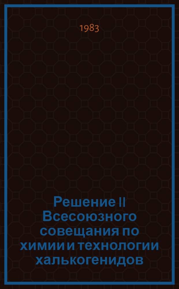 Решение II Всесоюзного совещания по химии и технологии халькогенидов (Караганда, 22-24 сентября 1982 г.)
