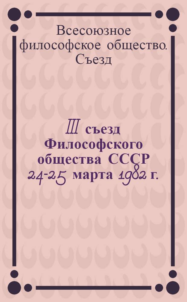 III съезд Философского общества СССР [24-25 марта 1982 г.] : Материалы и документы