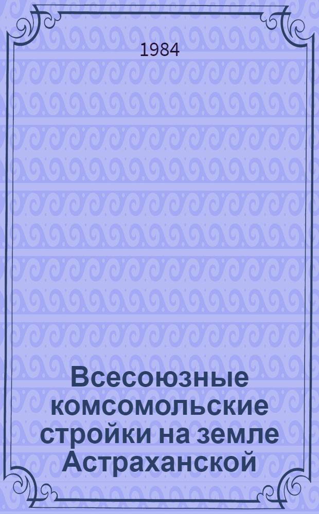 Всесоюзные комсомольские стройки на земле Астраханской : Указ. лит