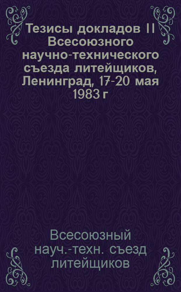 Тезисы докладов II Всесоюзного научно-технического съезда литейщиков, Ленинград, 17-20 мая 1983 г.