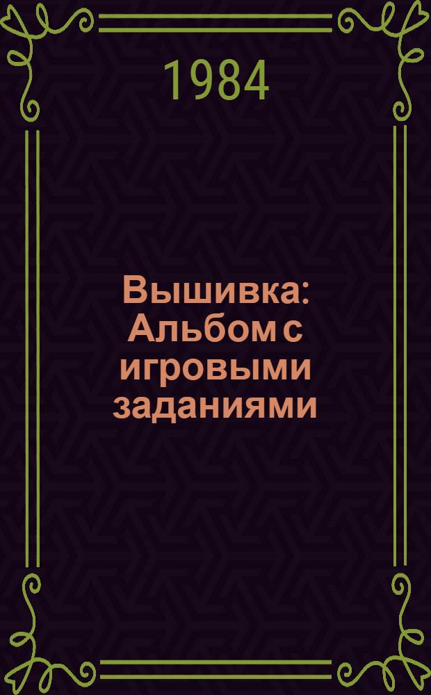 Вышивка : Альбом с игровыми заданиями : Для дошк. и мл. шк. возраста