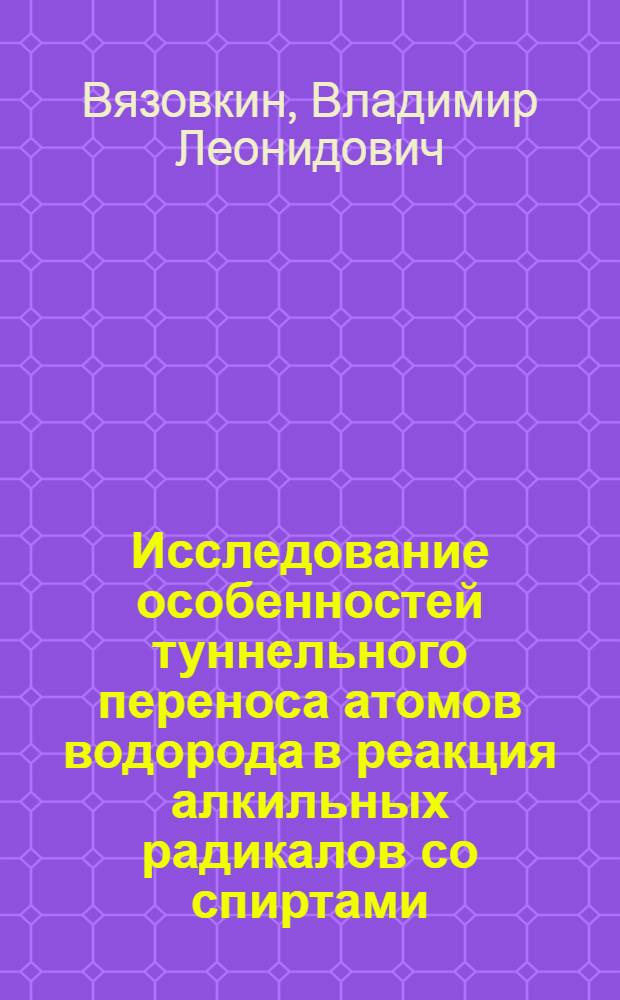 Исследование особенностей туннельного переноса атомов водорода в реакция алкильных радикалов со спиртами : Автореф. дис. на соиск. учен. степ. канд. физ.-мат. наук : (01.04.17)