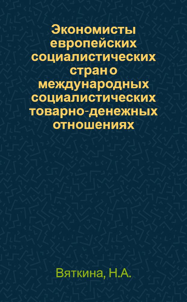 Экономисты европейских социалистических стран о международных социалистических товарно-денежных отношениях : (Обзор.-аналит. докл.)