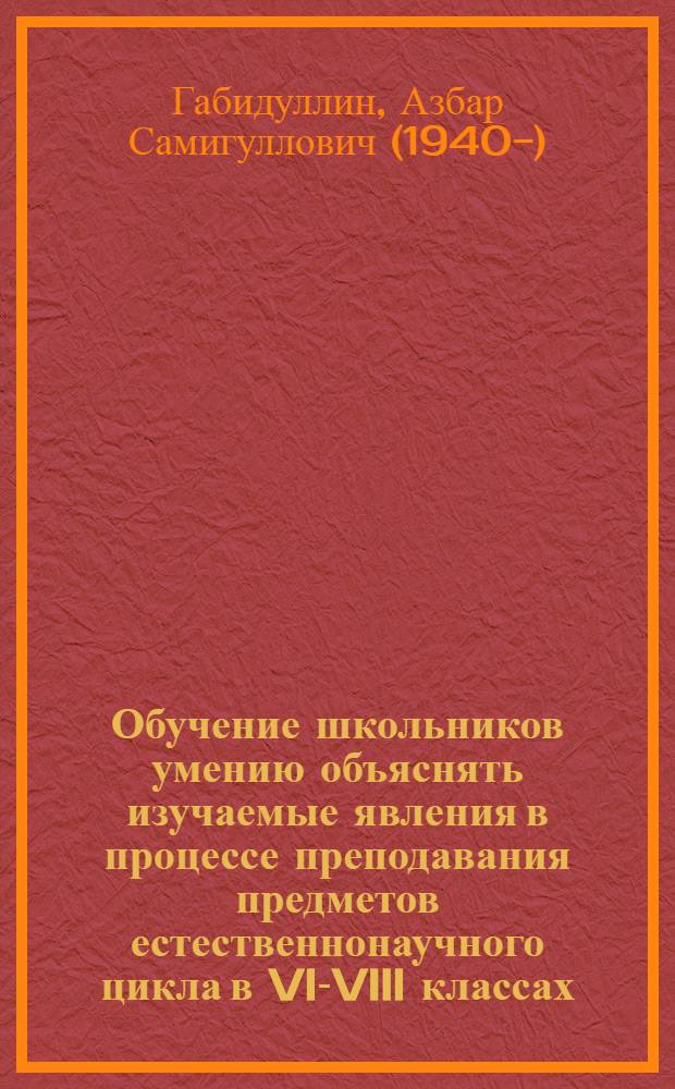 Обучение школьников умению объяснять изучаемые явления в процессе преподавания предметов естественнонаучного цикла в VI-VIII классах : Автореф. дис. на соиск. учен. степ. канд. пед. наук : (13.00.01)