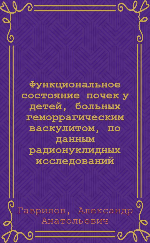 Функциональное состояние почек у детей, больных геморрагическим васкулитом, по данным радионуклидных исследований : Автореф. дис. на соиск. учен. степ. канд. мед. наук : (15.00.09; 14.00.19)