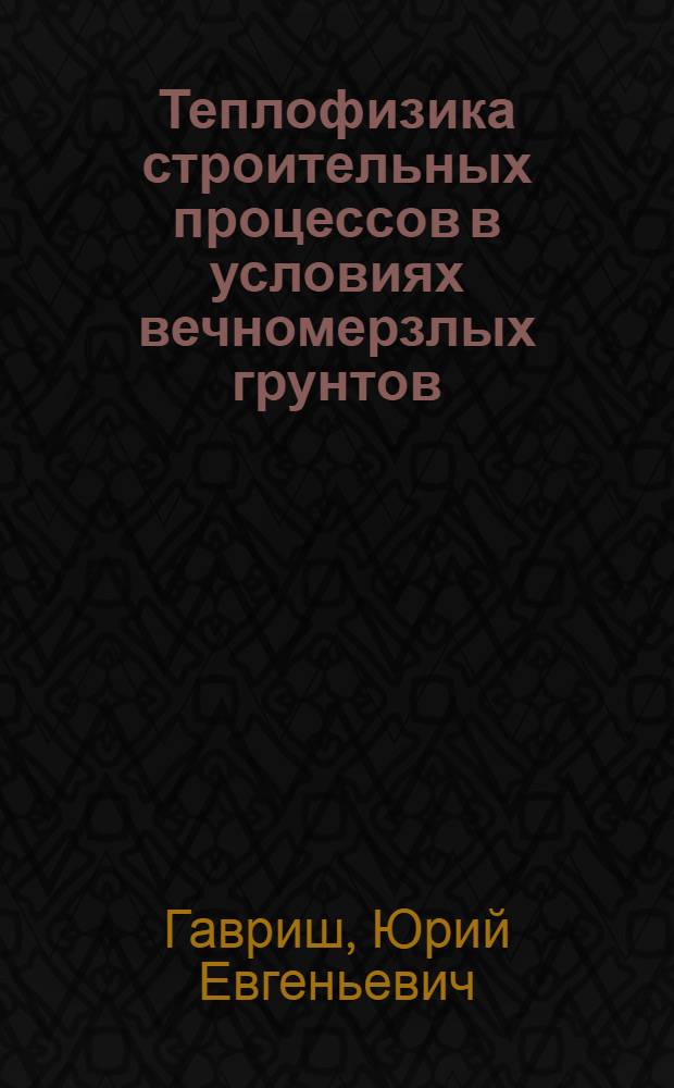Теплофизика строительных процессов в условиях вечномерзлых грунтов