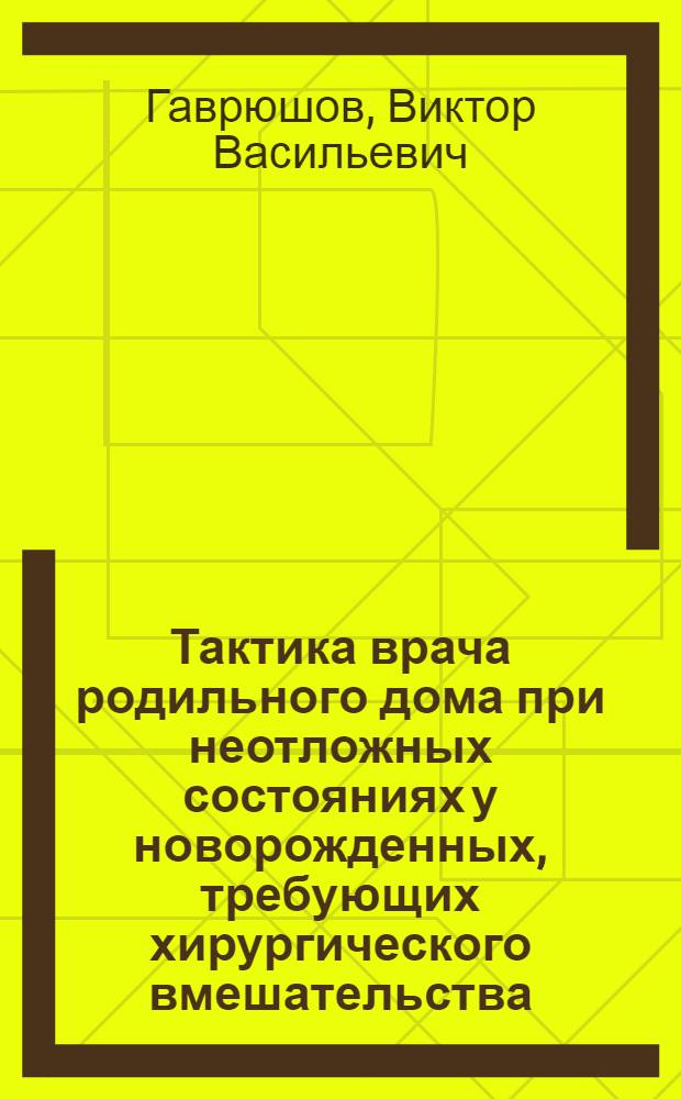 Тактика врача родильного дома при неотложных состояниях у новорожденных, требующих хирургического вмешательства : (Лекция)