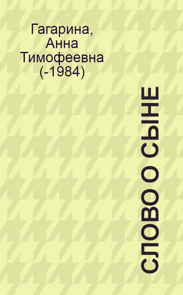 Слово о сыне : Воспоминания А.Т. Гагариной, запис. с ее слов Т. Копыловой