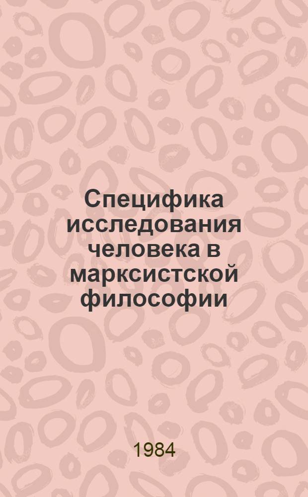 Специфика исследования человека в марксистской философии : Автореф. дис. на сиоск. учен. степ. канд. филос. наук : (09.00.01)