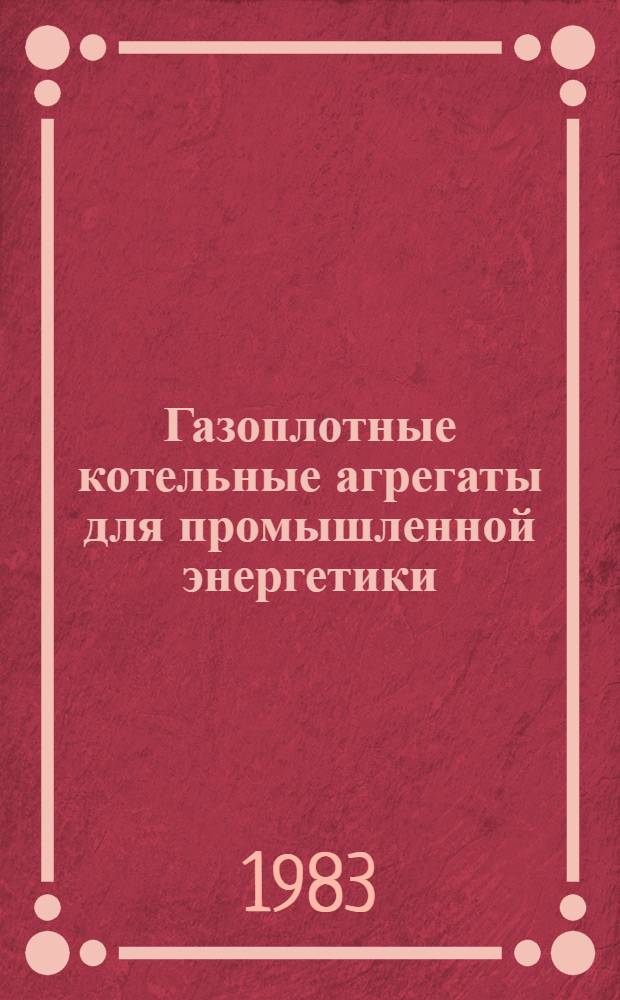 Газоплотные котельные агрегаты для промышленной энергетики : (Сб. науч. тр.)