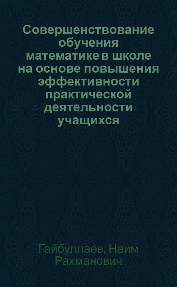 Совершенствование обучения математике в школе на основе повышения эффективности практической деятельности учащихся : Автореф. дис. в форме науч. докл. на соиск. учен. степ. д-ра пед. наук : (13.00.02)