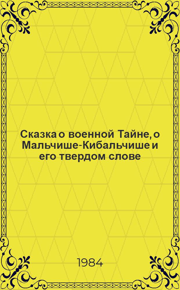 Сказка о военной Тайне, о Мальчише-Кибальчише и его твердом слове : Для мл. шк. возраста